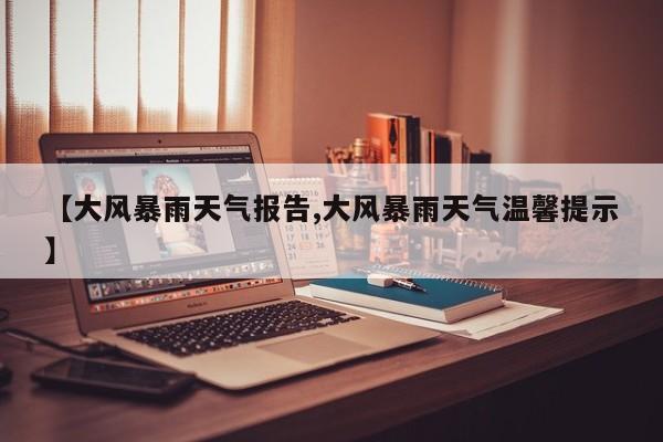 【大风暴雨天气报告,大风暴雨天气温馨提示】