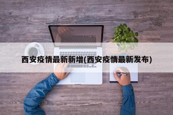 西安疫情最新新增(西安疫情最新发布)