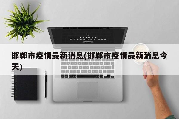 邯郸市疫情最新消息(邯郸市疫情最新消息今天)
