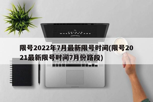 限号2022年7月最新限号时间(限号2021最新限号时间7月份路段)