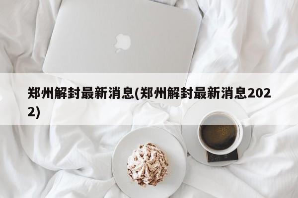 郑州解封最新消息(郑州解封最新消息2022)