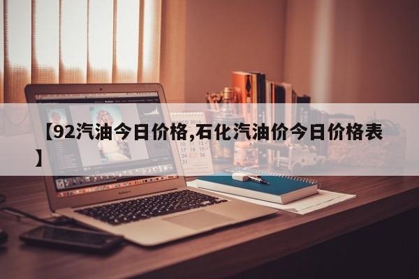 【92汽油今日价格,石化汽油价今日价格表】