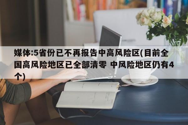 媒体:5省份已不再报告中高风险区(目前全国高风险地区已全部清零 中风险地区仍有4个)