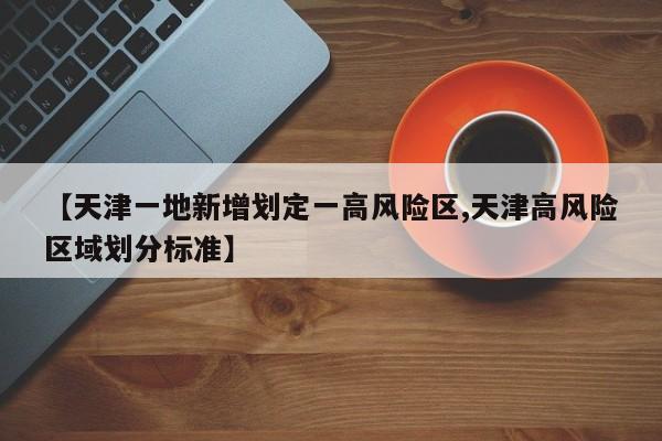 【天津一地新增划定一高风险区,天津高风险区域划分标准】
