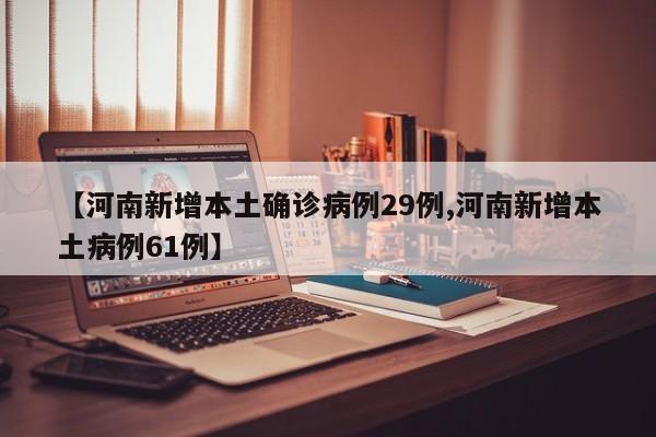 【河南新增本土确诊病例29例,河南新增本土病例61例】