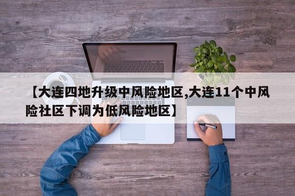 【大连四地升级中风险地区,大连11个中风险社区下调为低风险地区】