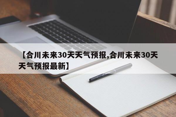【合川未来30天天气预报,合川未来30天天气预报最新】
