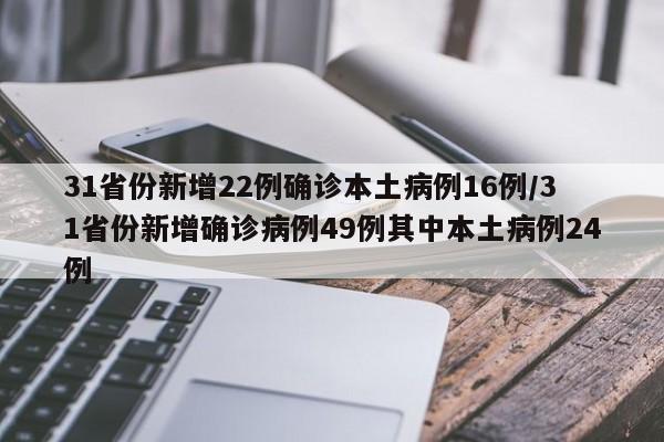 31省份新增22例确诊本土病例16例/31省份新增确诊病例49例其中本土病例24例