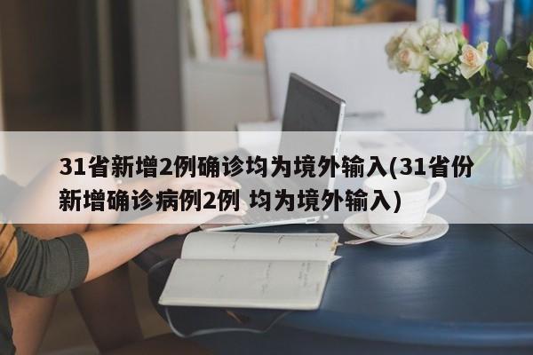 31省新增2例确诊均为境外输入(31省份新增确诊病例2例 均为境外输入)