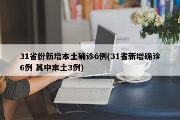31省份新增本土确诊6例(31省新增确诊6例 其中本土3例)