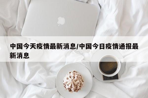 中国今天疫情最新消息/中国今日疫情通报最新消息