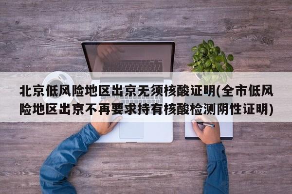 北京低风险地区出京无须核酸证明(全市低风险地区出京不再要求持有核酸检测阴性证明)