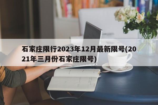 石家庄限行2023年12月最新限号(2021年三月份石家庄限号)