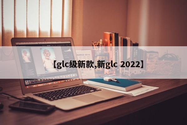 【glc级新款,新glc 2022】