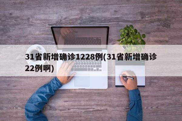 31省新增确诊1228例(31省新增确诊22例啊)