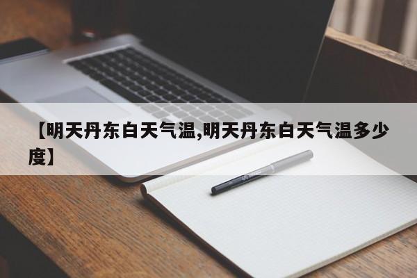 【明天丹东白天气温,明天丹东白天气温多少度】