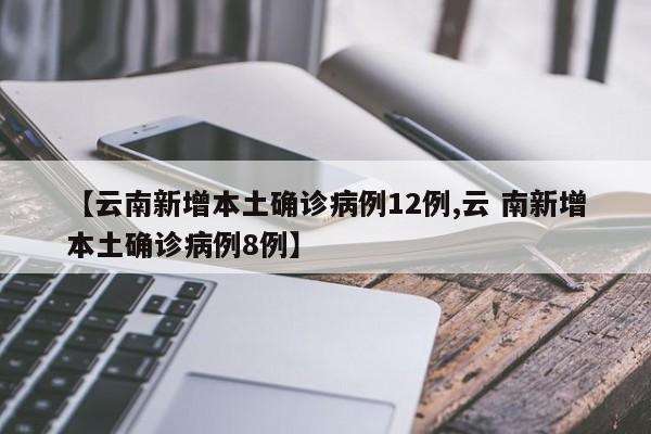 【云南新增本土确诊病例12例,云 南新增本土确诊病例8例】