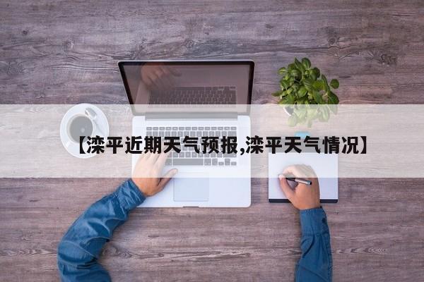 【滦平近期天气预报,滦平天气情况】