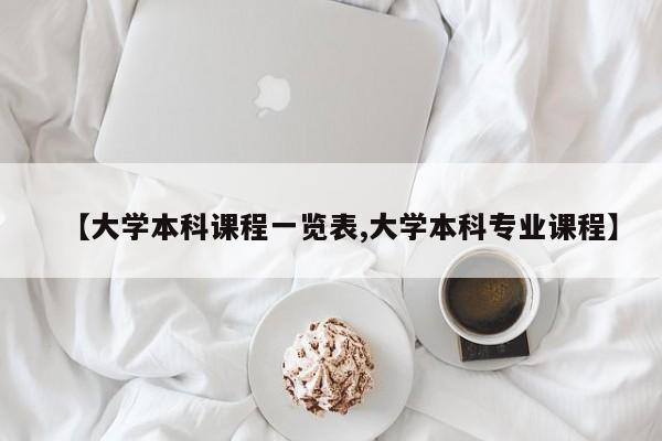 【大学本科课程一览表,大学本科专业课程】